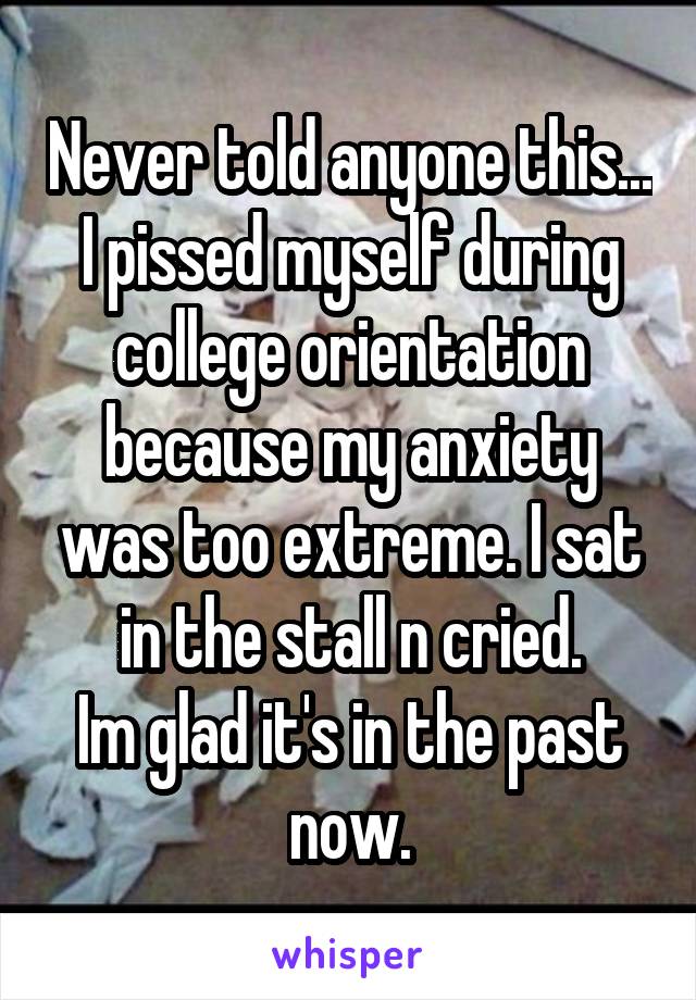 Never told anyone this...
I pissed myself during college orientation because my anxiety was too extreme. I sat in the stall n cried.
Im glad it's in the past now.