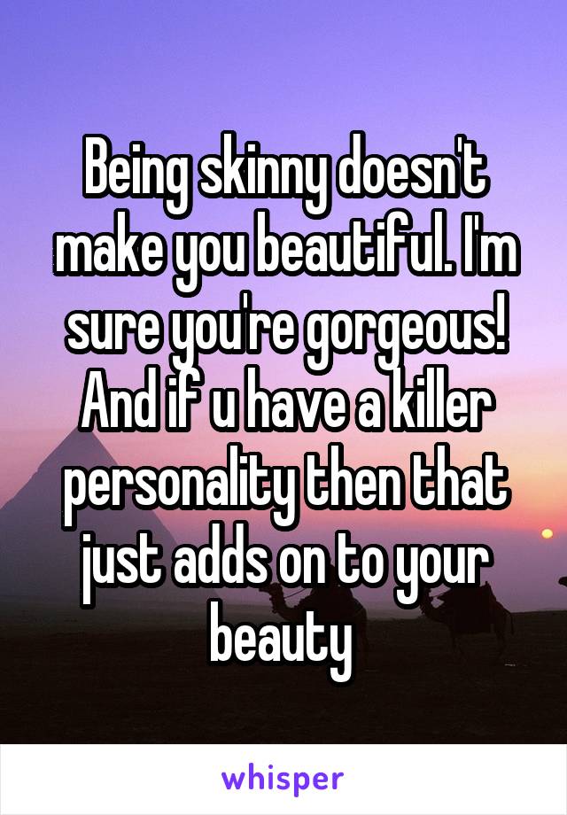 Being skinny doesn't make you beautiful. I'm sure you're gorgeous! And if u have a killer personality then that just adds on to your beauty 