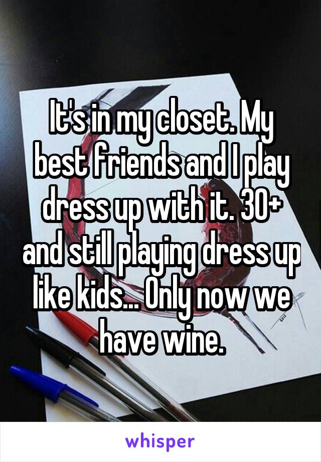It's in my closet. My best friends and I play dress up with it. 30+ and still playing dress up like kids... Only now we have wine.