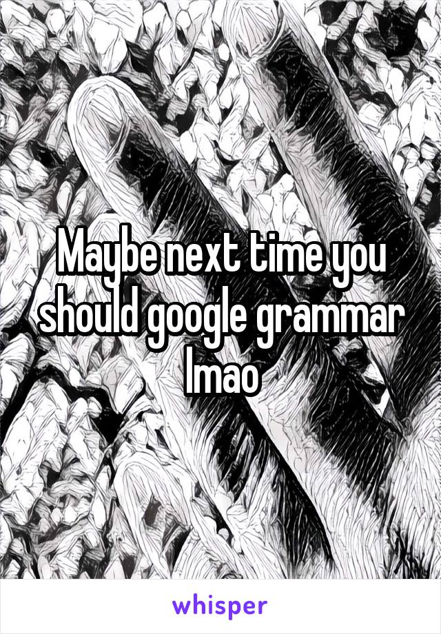 Maybe next time you should google grammar lmao
