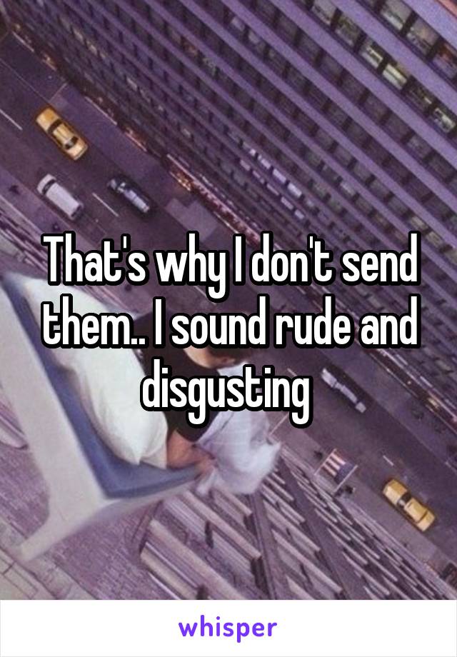 That's why I don't send them.. I sound rude and disgusting 