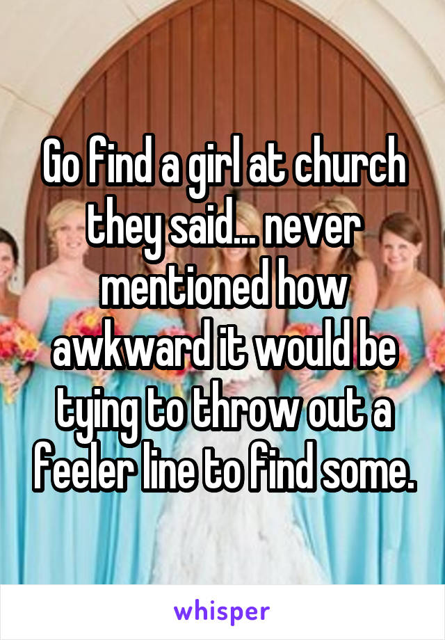 Go find a girl at church they said... never mentioned how awkward it would be tying to throw out a feeler line to find some.