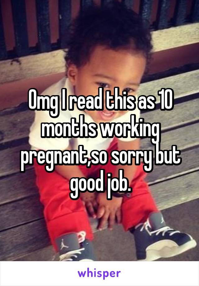 Omg I read this as 10 months working pregnant,so sorry but good job.