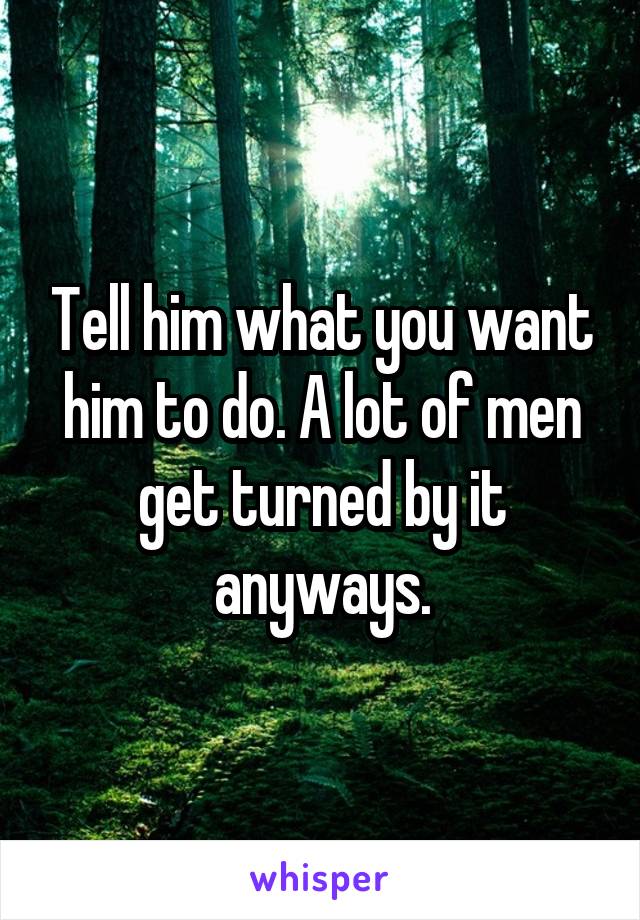 Tell him what you want him to do. A lot of men get turned by it anyways.