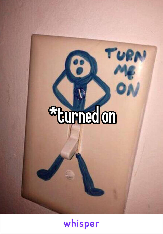 *turned on