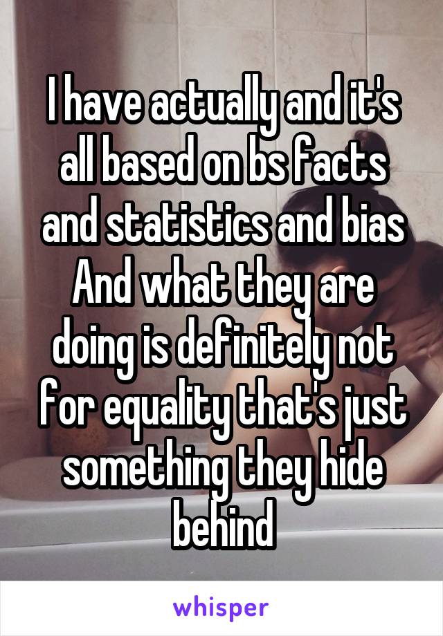 I have actually and it's all based on bs facts and statistics and bias
And what they are doing is definitely not for equality that's just something they hide behind