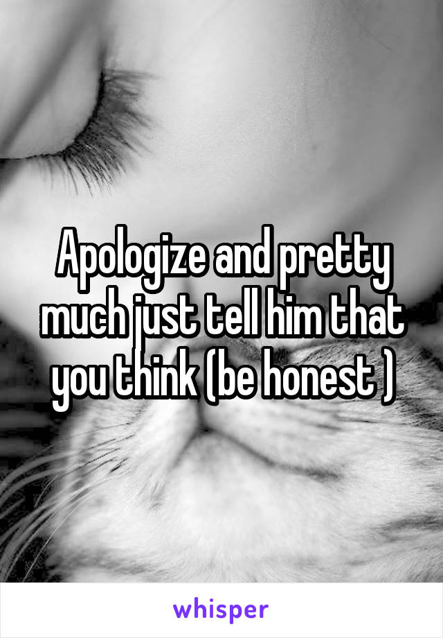 Apologize and pretty much just tell him that you think (be honest )