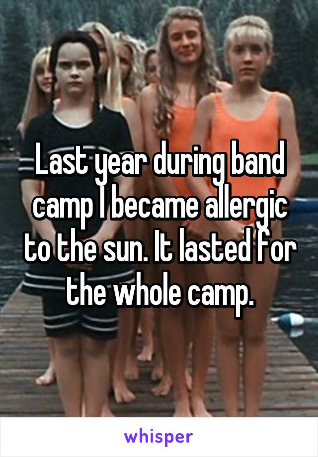 Last year during band camp I became allergic to the sun. It lasted for the whole camp.