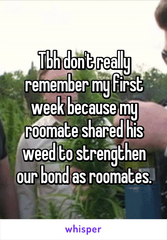 Tbh don't really remember my first week because my roomate shared his weed to strengthen our bond as roomates.