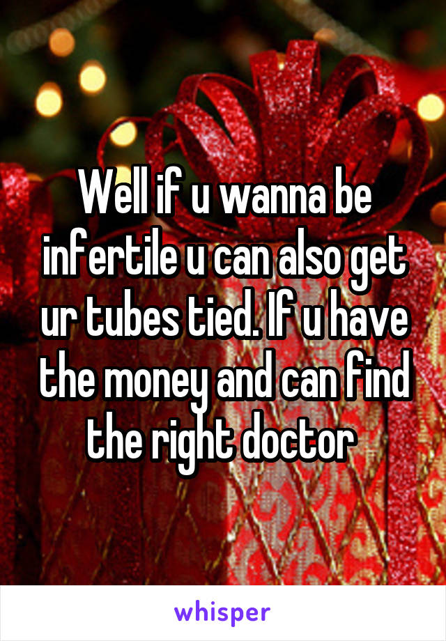 Well if u wanna be infertile u can also get ur tubes tied. If u have the money and can find the right doctor 