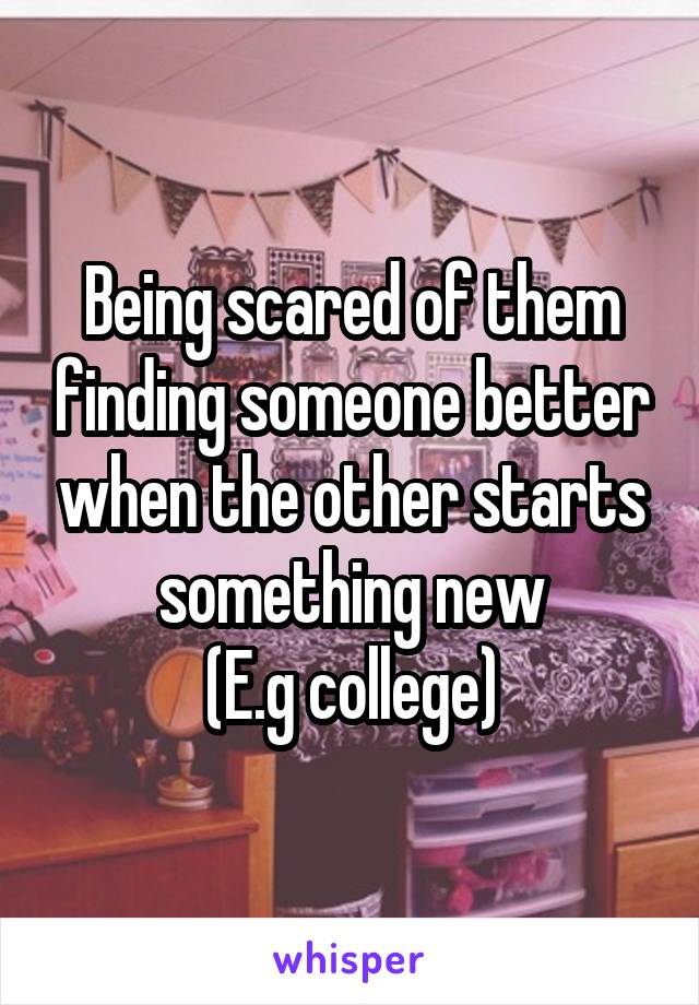 Being scared of them finding someone better when the other starts something new
(E.g college)