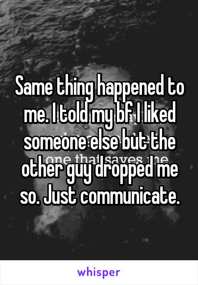 Same thing happened to me. I told my bf I liked someone else but the other guy dropped me so. Just communicate.