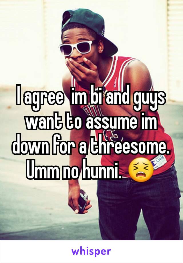 I agree  im bi and guys want to assume im down for a threesome. Umm no hunni. 😣