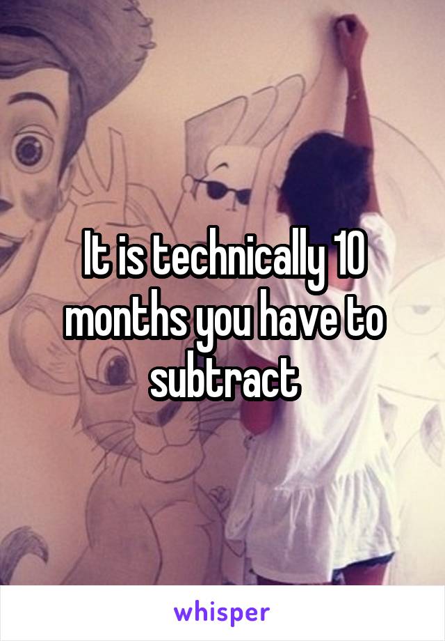 It is technically 10 months you have to subtract