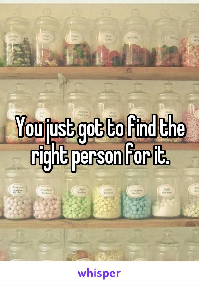 You just got to find the right person for it.