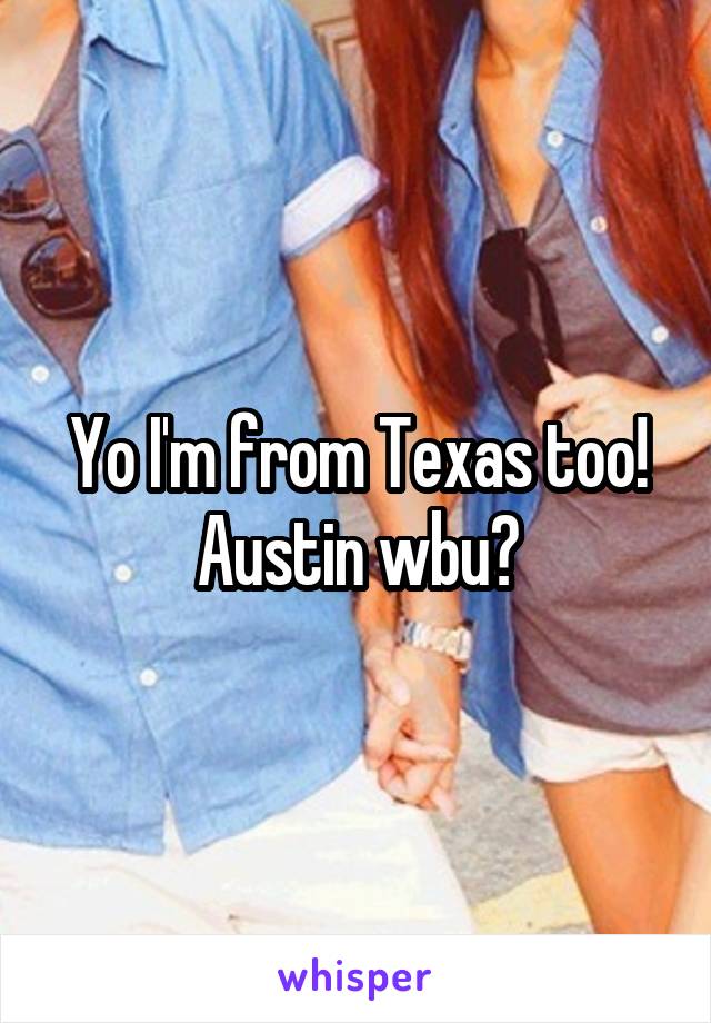 Yo I'm from Texas too! Austin wbu?