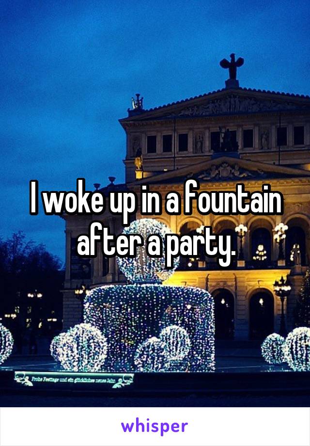 I woke up in a fountain after a party.