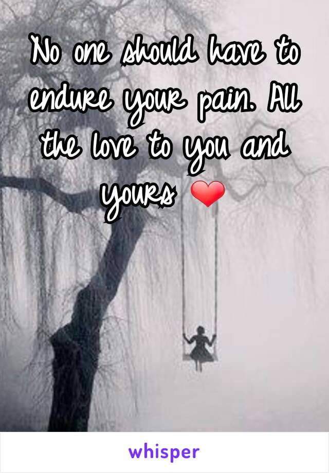 No one should have to endure your pain. All the love to you and yours ❤