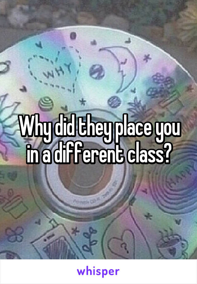 Why did they place you in a different class?