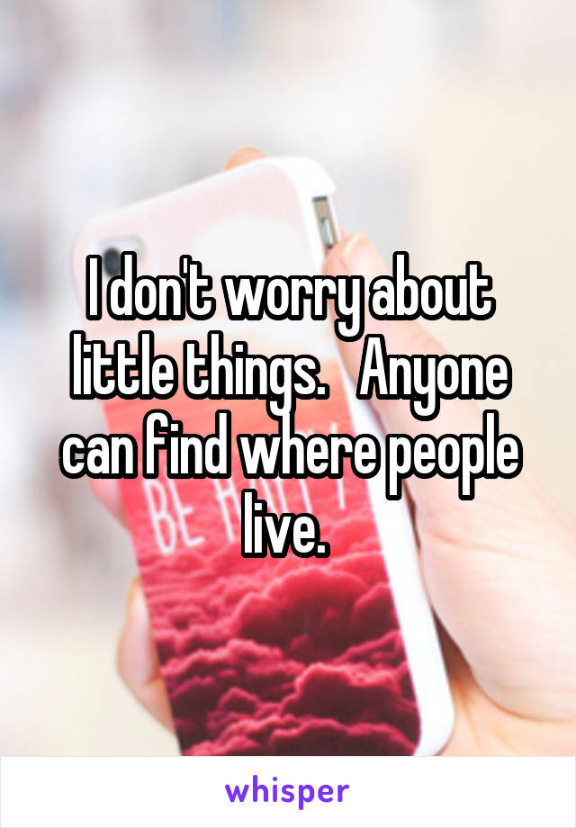 I don't worry about little things.   Anyone can find where people live. 