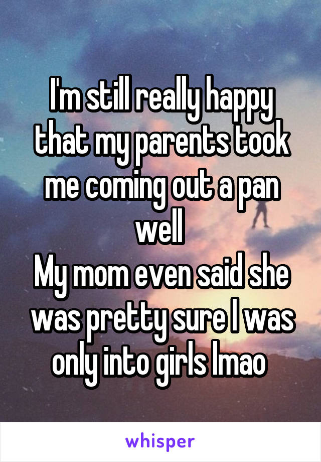 I'm still really happy that my parents took me coming out a pan well 
My mom even said she was pretty sure I was only into girls lmao 