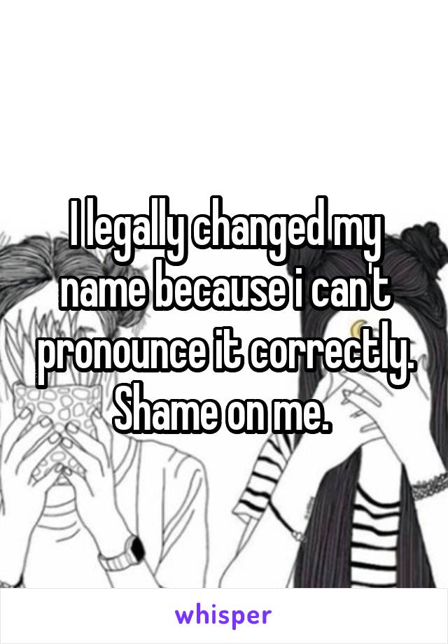 I legally changed my name because i can't pronounce it correctly. Shame on me. 