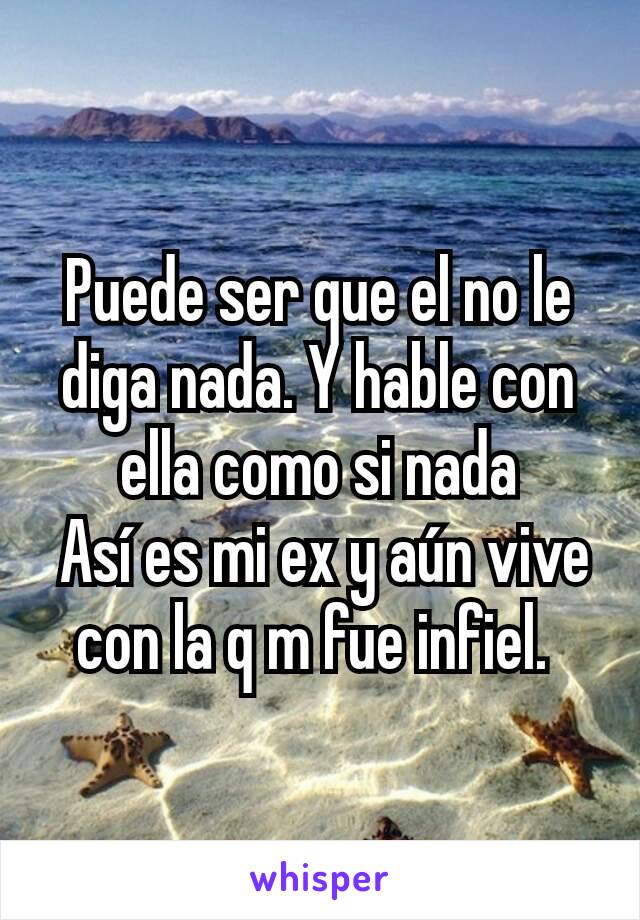 Puede ser que el no le diga nada. Y hable con ella como si nada
 Así es mi ex y aún vive con la q m fue infiel. 