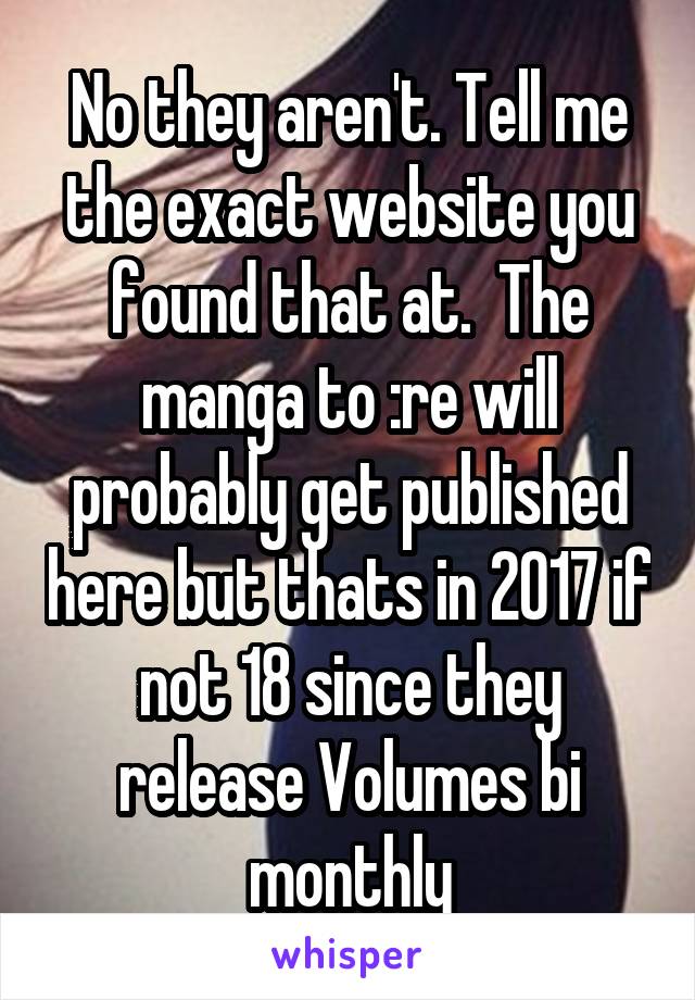 No they aren't. Tell me the exact website you found that at.  The manga to :re will probably get published here but thats in 2017 if not 18 since they release Volumes bi monthly