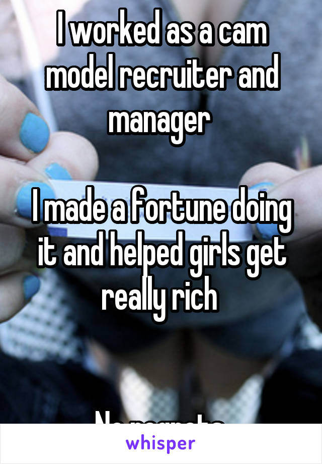 I worked as a cam model recruiter and manager 

I made a fortune doing it and helped girls get really rich 


No regrets 