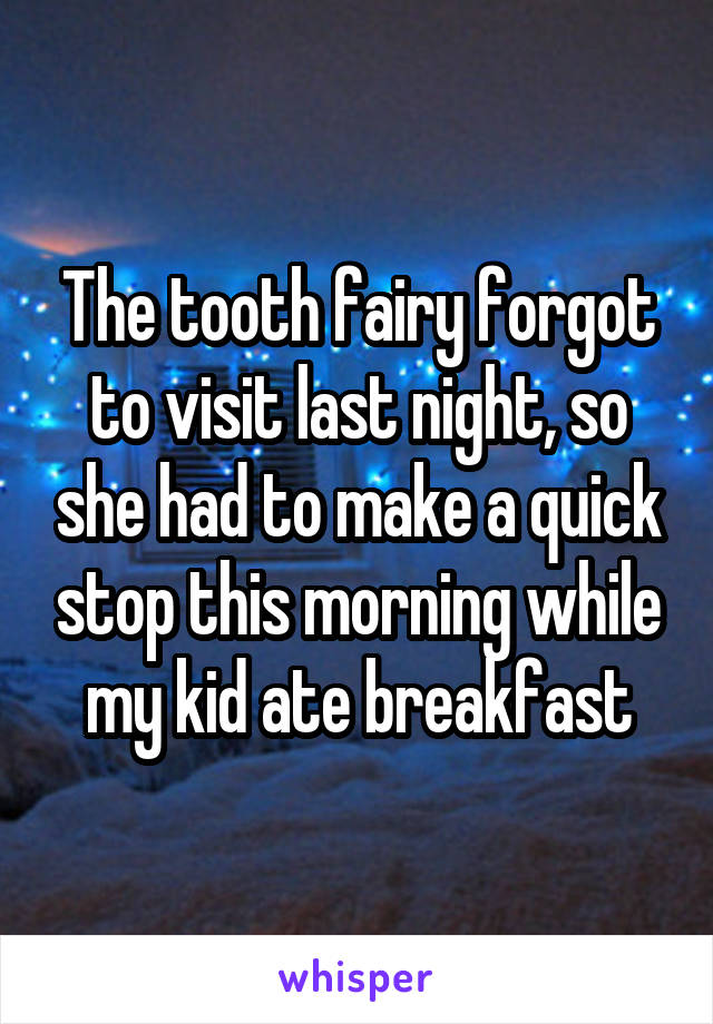 The tooth fairy forgot to visit last night, so she had to make a quick stop this morning while my kid ate breakfast