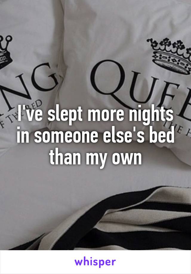 I've slept more nights in someone else's bed than my own