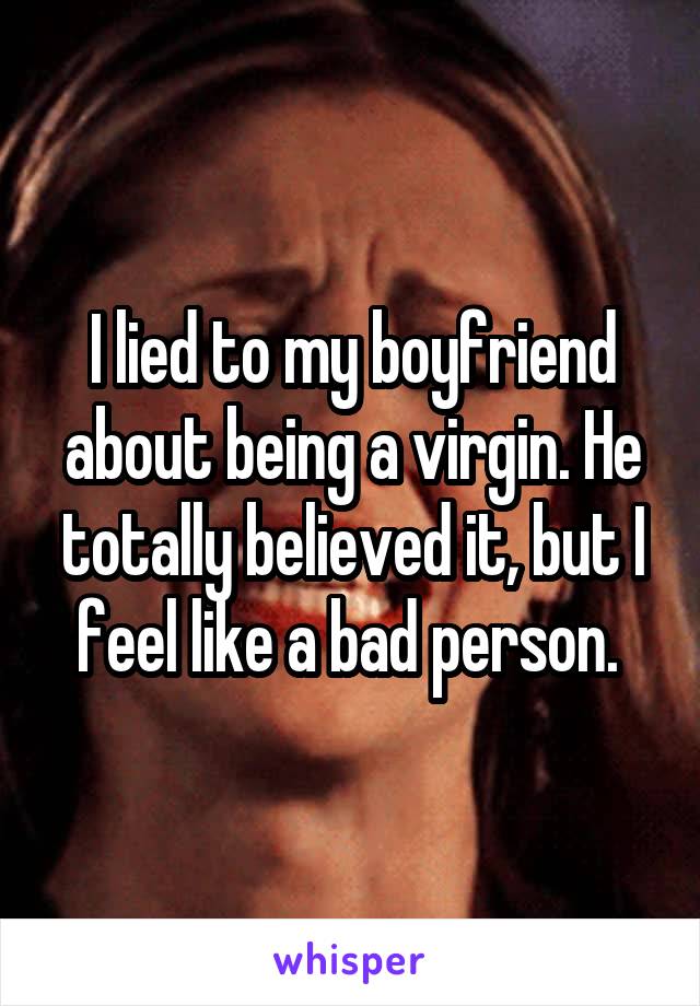 I lied to my boyfriend about being a virgin. He totally believed it, but I feel like a bad person. 