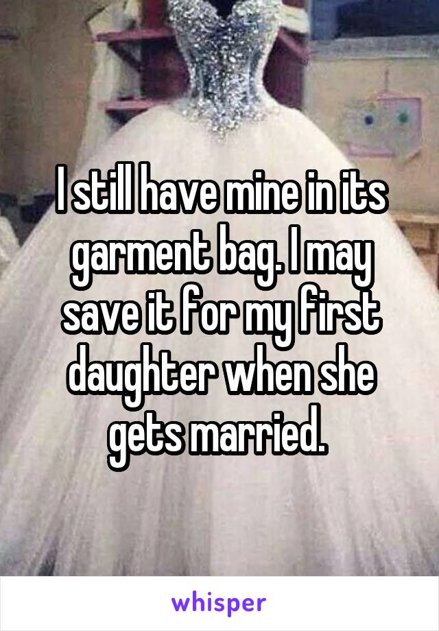 I still have mine in its garment bag. I may save it for my first daughter when she gets married. 