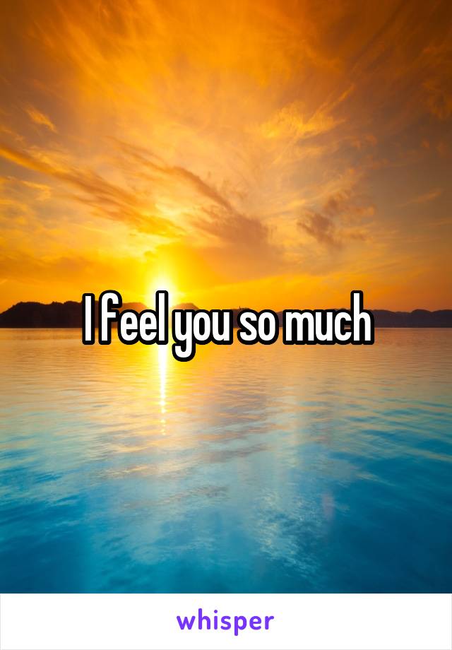 I feel you so much