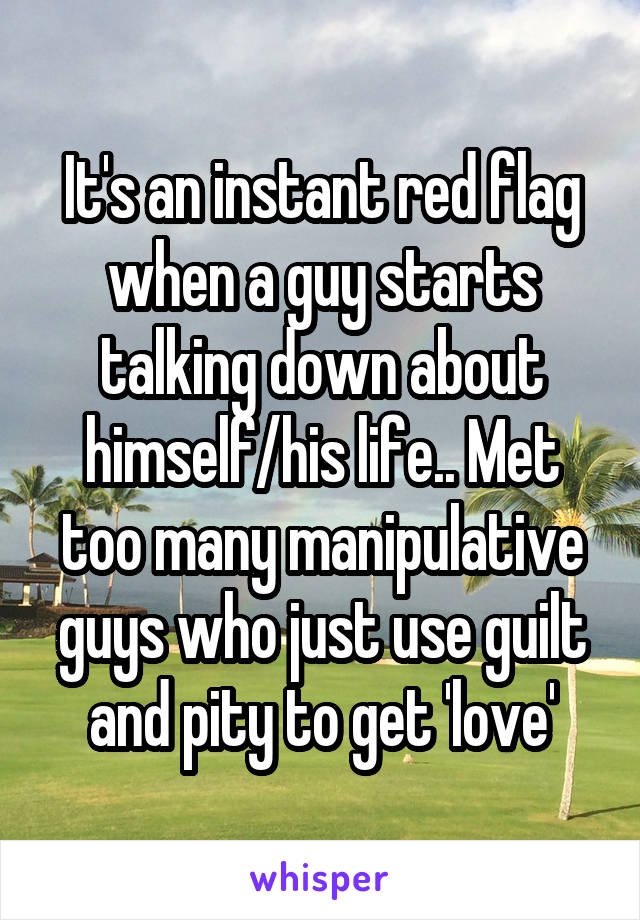 It's an instant red flag when a guy starts talking down about himself/his life.. Met too many manipulative guys who just use guilt and pity to get 'love'
