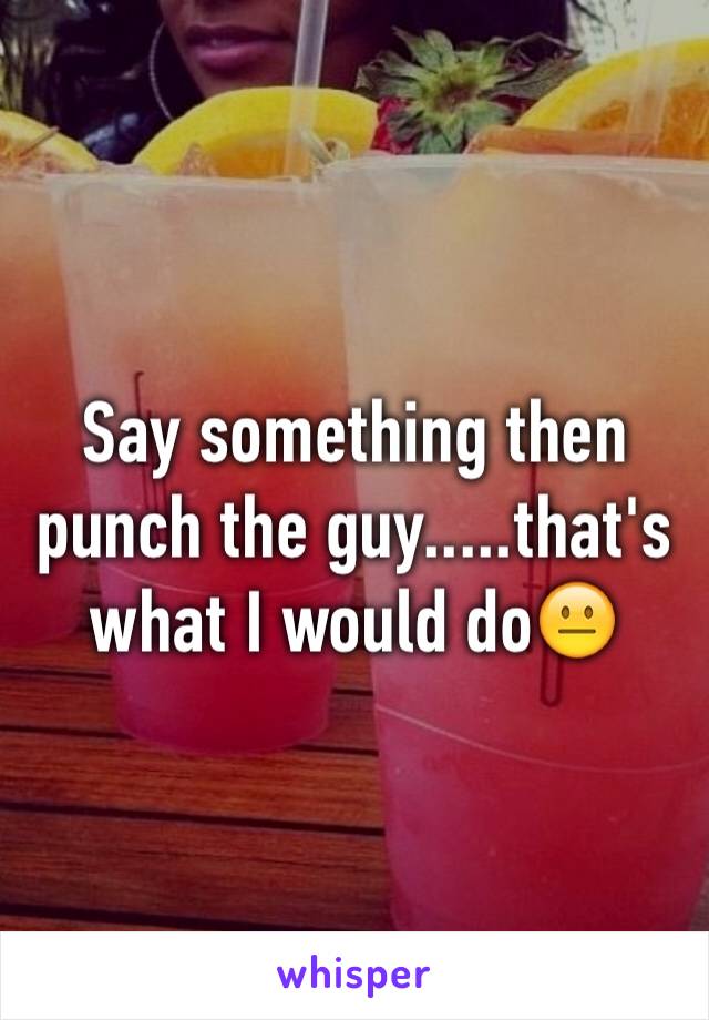 Say something then punch the guy.....that's what I would do😐