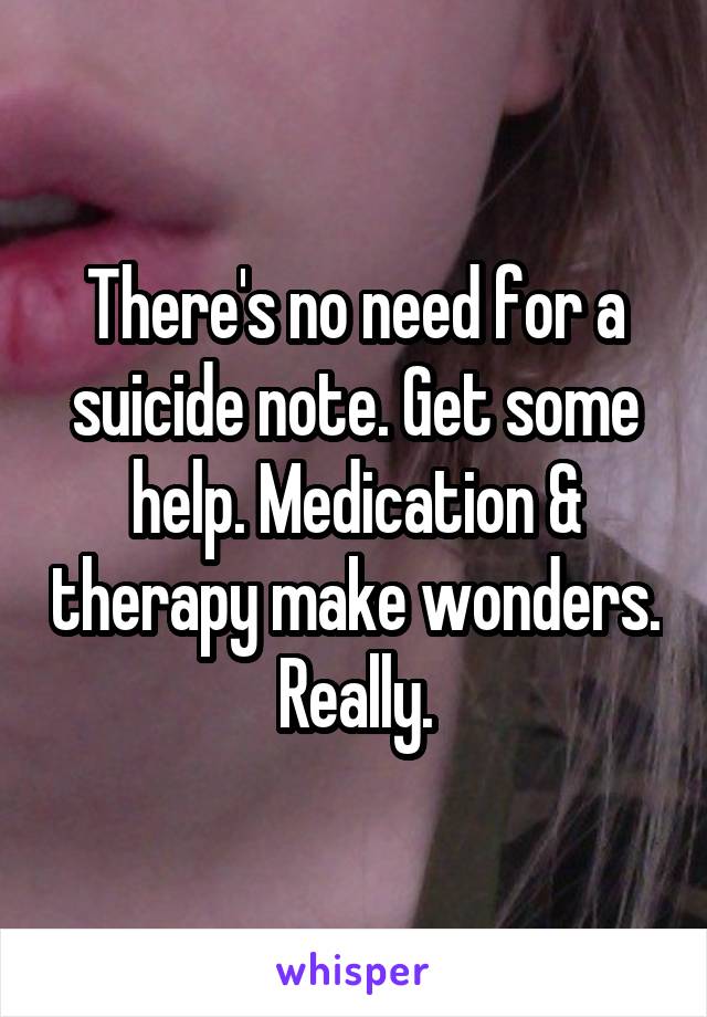 There's no need for a suicide note. Get some help. Medication & therapy make wonders.  Really. 