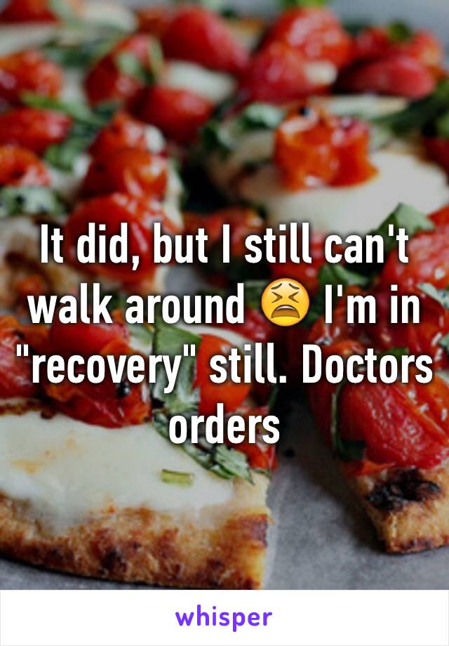 It did, but I still can't walk around 😫 I'm in "recovery" still. Doctors orders
