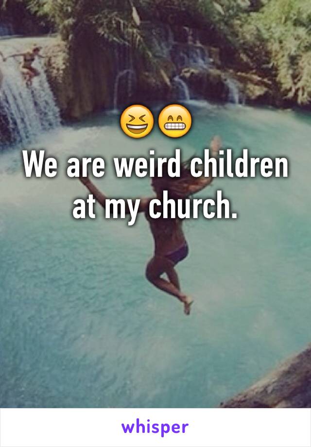 😆😁 
We are weird children at my church. 