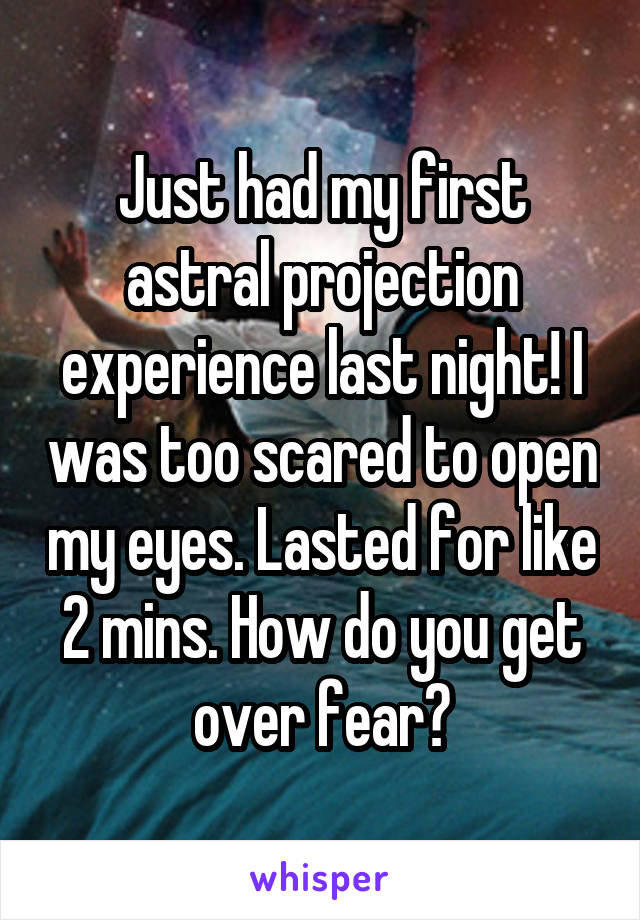 Just had my first astral projection experience last night! I was too scared to open my eyes. Lasted for like 2 mins. How do you get over fear?