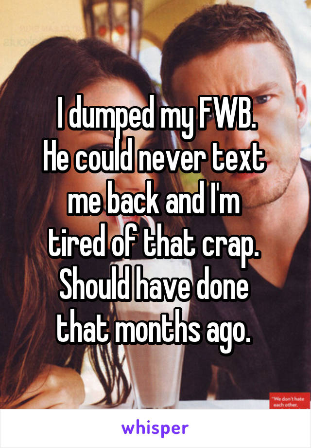 I dumped my FWB.
He could never text 
me back and I'm 
tired of that crap. 
Should have done 
that months ago. 