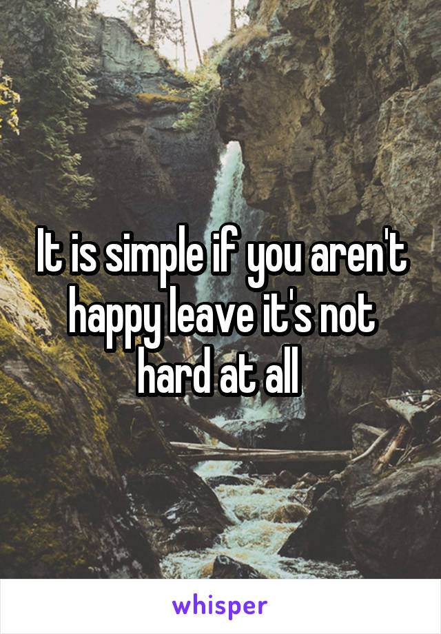 It is simple if you aren't happy leave it's not hard at all 