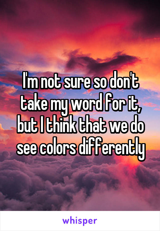 I'm not sure so don't take my word for it, but I think that we do see colors differently