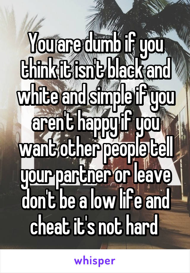 You are dumb if you think it isn't black and white and simple if you aren't happy if you want other people tell your partner or leave don't be a low life and cheat it's not hard 