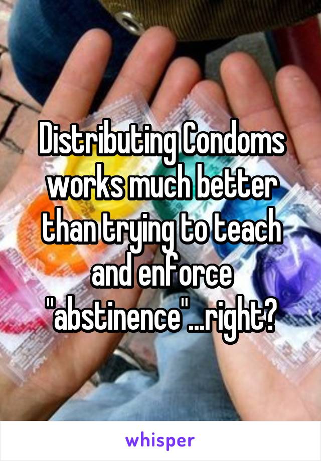 Distributing Condoms works much better than trying to teach and enforce "abstinence"...right?