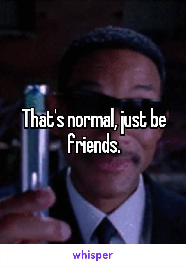 That's normal, just be friends.