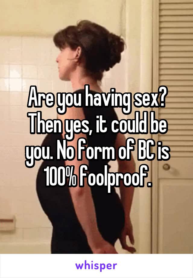 Are you having sex? Then yes, it could be you. No form of BC is 100% foolproof.