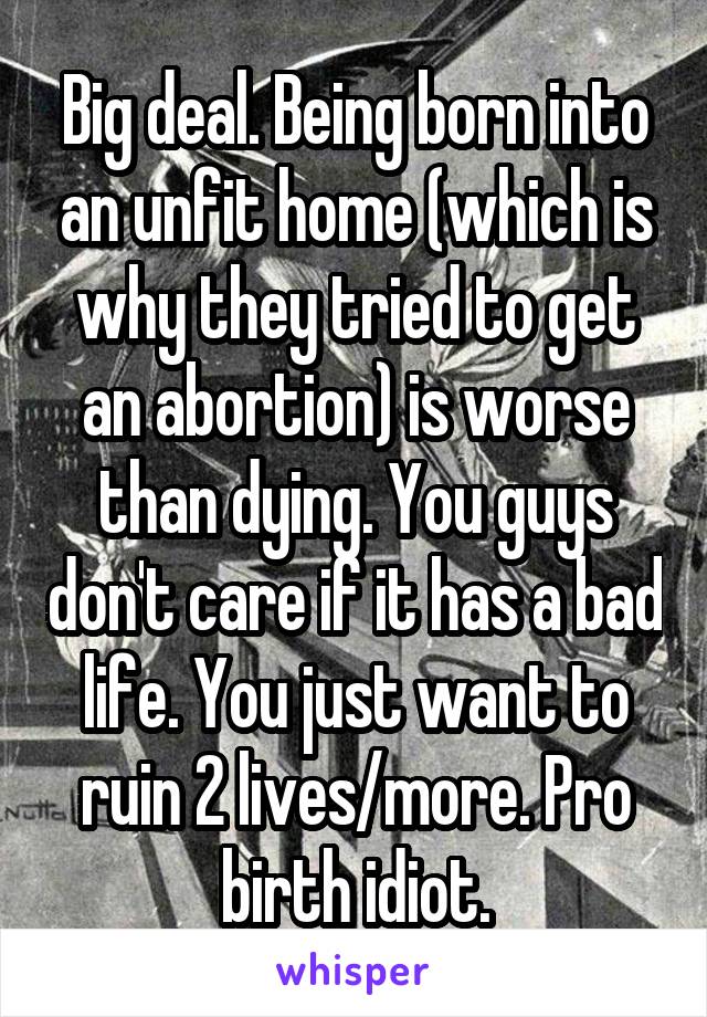 Big deal. Being born into an unfit home (which is why they tried to get an abortion) is worse than dying. You guys don't care if it has a bad life. You just want to ruin 2 lives/more. Pro birth idiot.