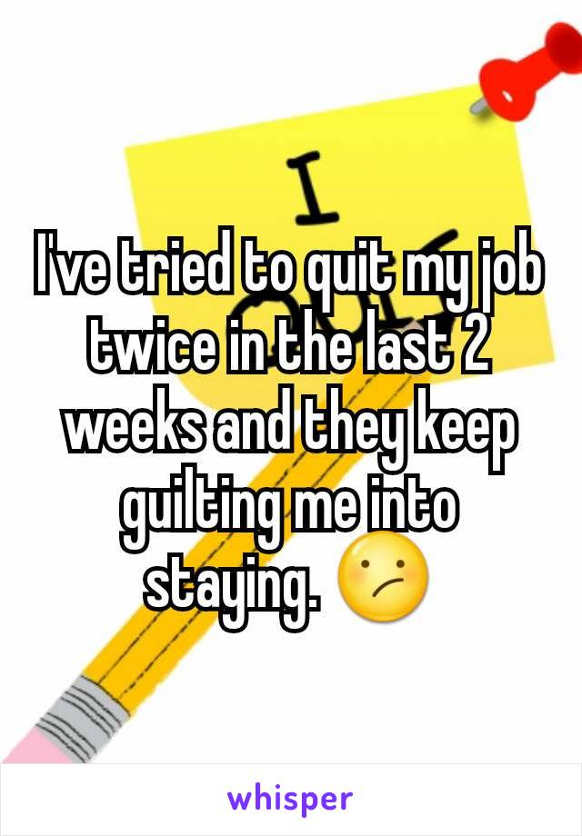 I've tried to quit my job twice in the last 2 weeks and they keep guilting me into staying. 😕