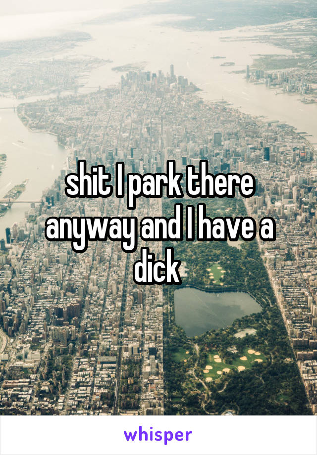 shit I park there anyway and I have a dick 